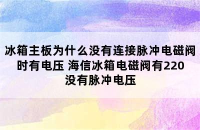 冰箱主板为什么没有连接脉冲电磁阀时有电压 海信冰箱电磁阀有220没有脉冲电压